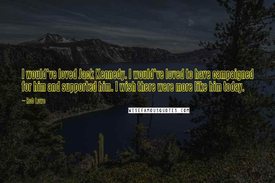 Rob Lowe Quotes: I would've loved Jack Kennedy. I would've loved to have campaigned for him and supported him. I wish there were more like him today.