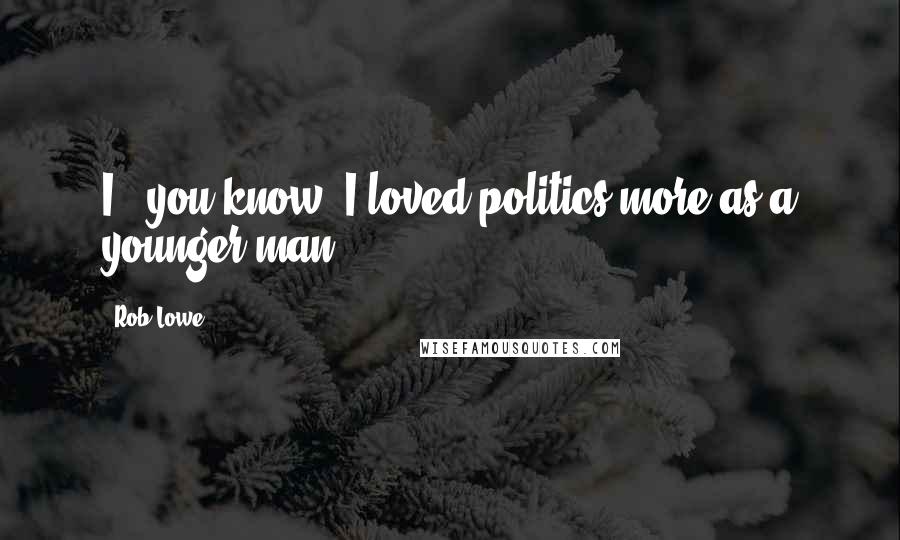 Rob Lowe Quotes: I - you know, I loved politics more as a younger man.