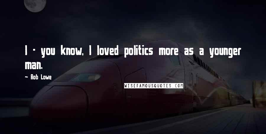 Rob Lowe Quotes: I - you know, I loved politics more as a younger man.