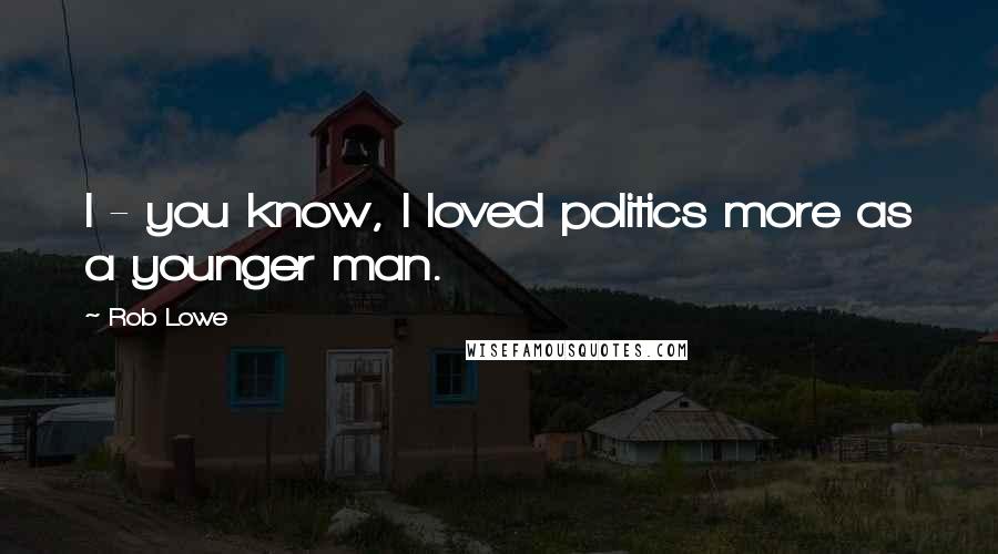 Rob Lowe Quotes: I - you know, I loved politics more as a younger man.