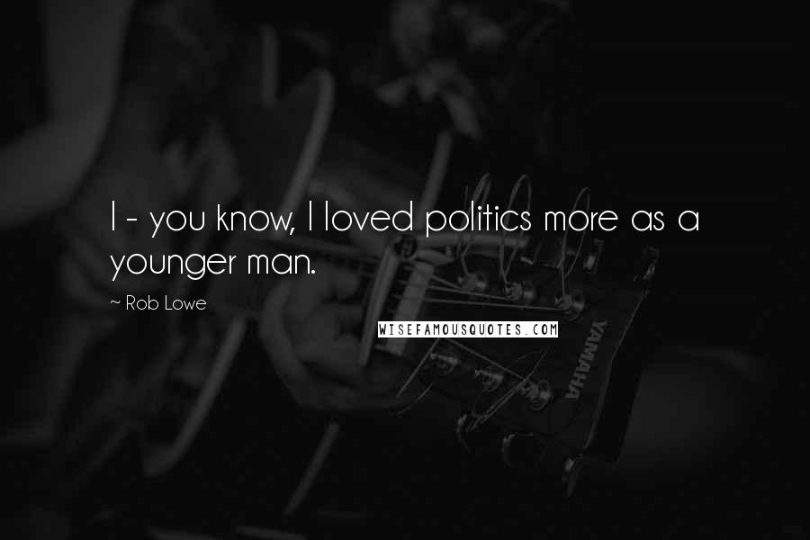 Rob Lowe Quotes: I - you know, I loved politics more as a younger man.