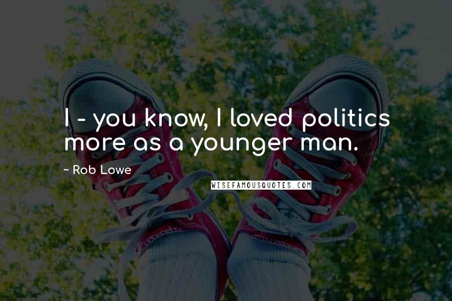 Rob Lowe Quotes: I - you know, I loved politics more as a younger man.