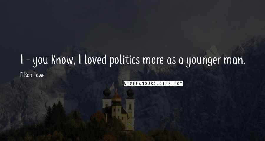 Rob Lowe Quotes: I - you know, I loved politics more as a younger man.