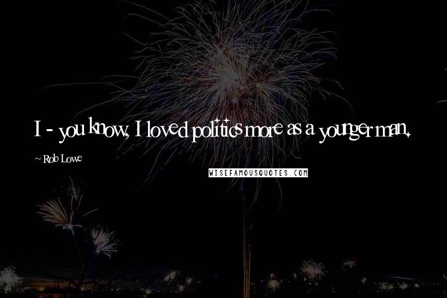 Rob Lowe Quotes: I - you know, I loved politics more as a younger man.