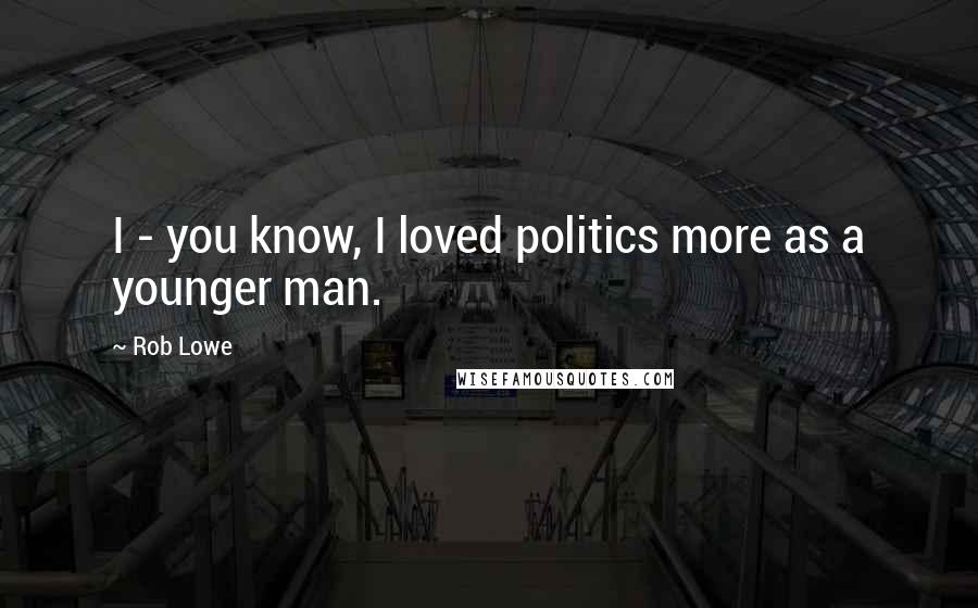 Rob Lowe Quotes: I - you know, I loved politics more as a younger man.