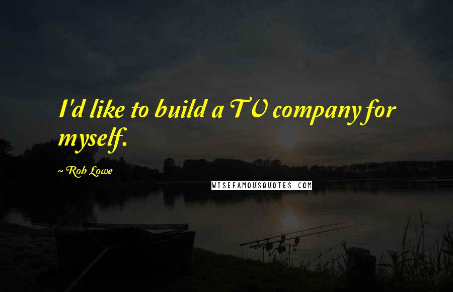 Rob Lowe Quotes: I'd like to build a TV company for myself.