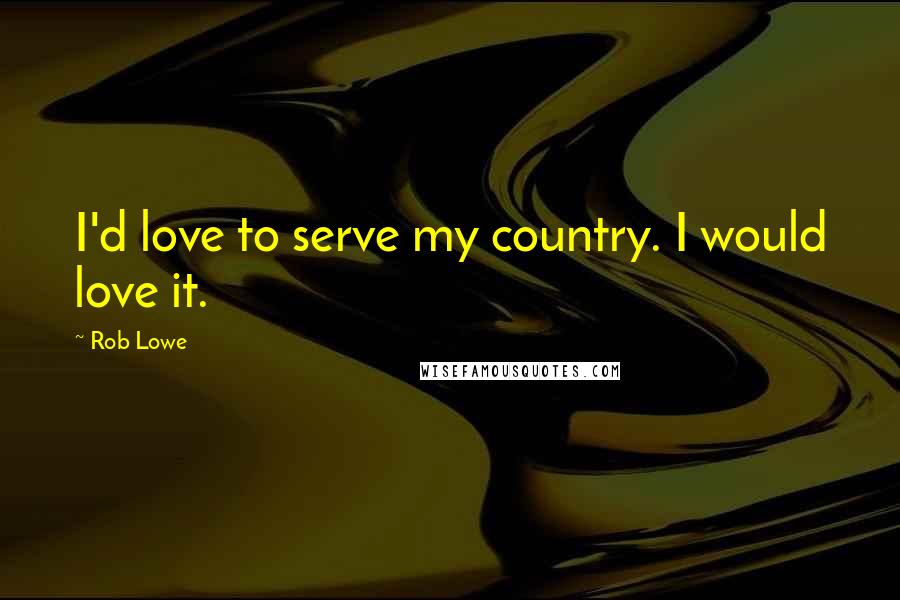 Rob Lowe Quotes: I'd love to serve my country. I would love it.