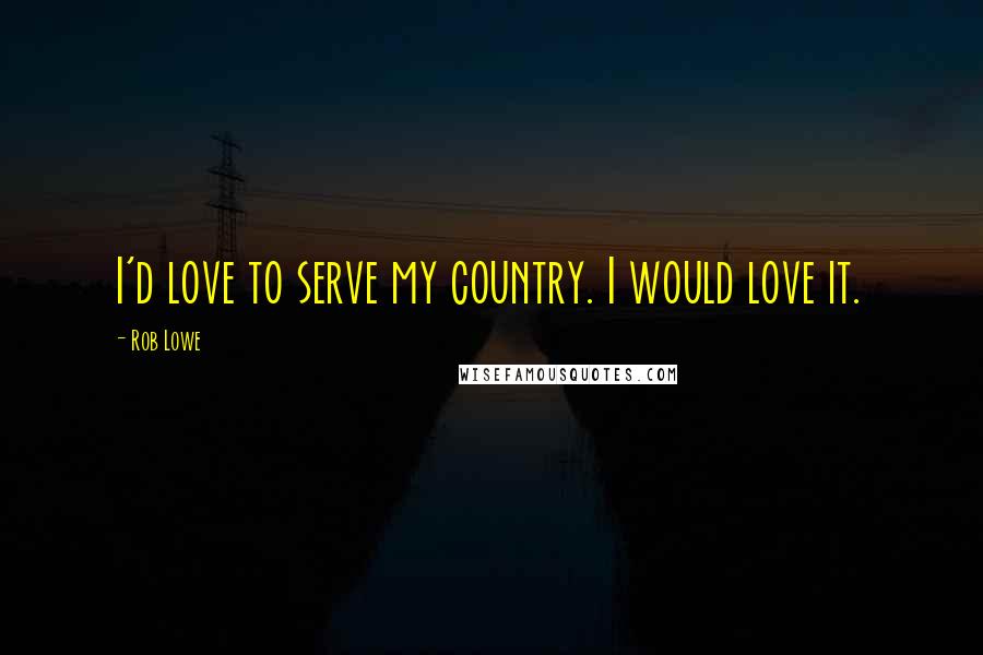 Rob Lowe Quotes: I'd love to serve my country. I would love it.