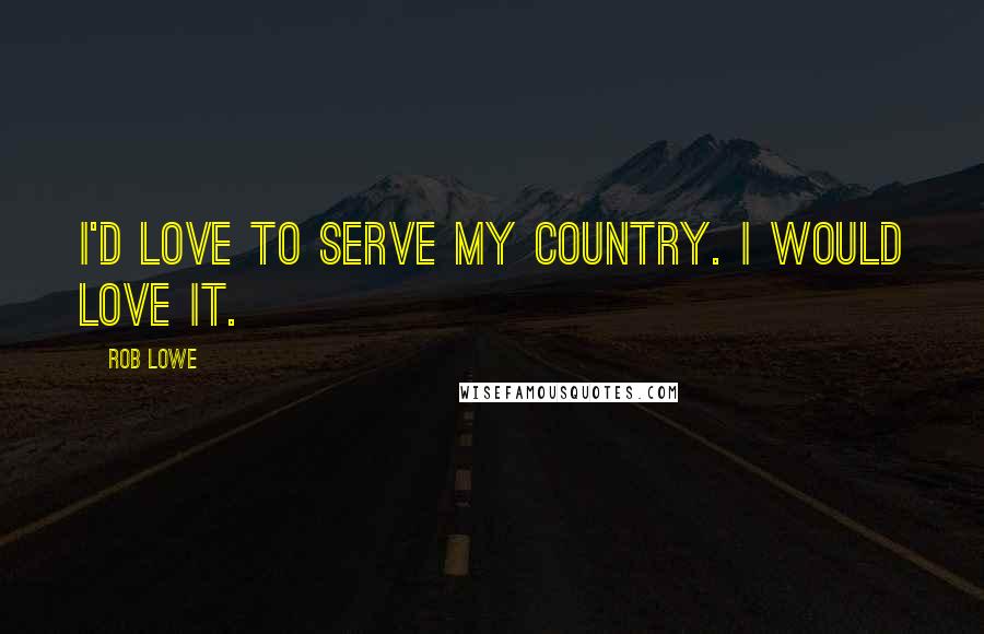 Rob Lowe Quotes: I'd love to serve my country. I would love it.