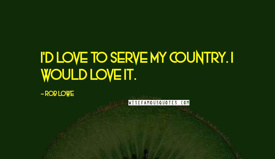 Rob Lowe Quotes: I'd love to serve my country. I would love it.