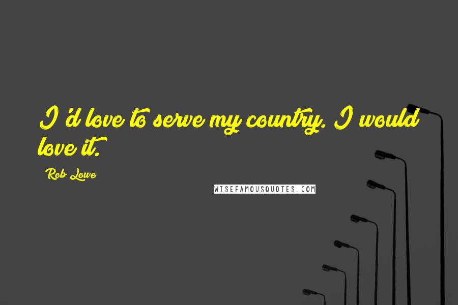 Rob Lowe Quotes: I'd love to serve my country. I would love it.