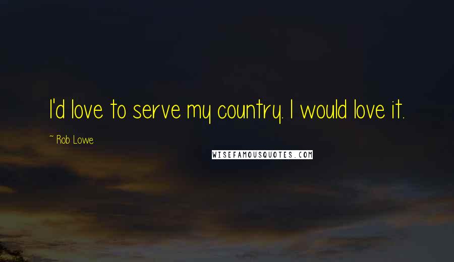 Rob Lowe Quotes: I'd love to serve my country. I would love it.