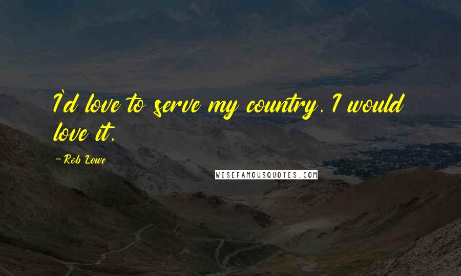 Rob Lowe Quotes: I'd love to serve my country. I would love it.