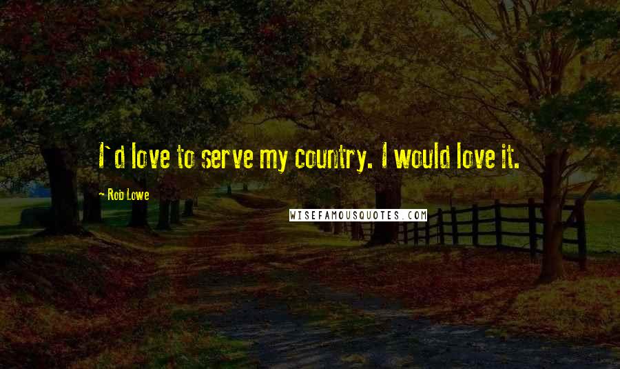 Rob Lowe Quotes: I'd love to serve my country. I would love it.