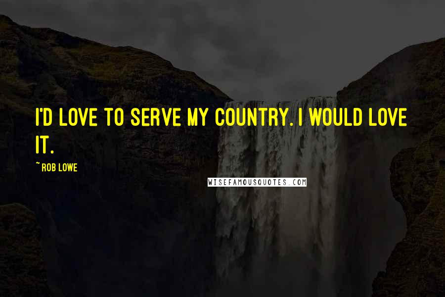 Rob Lowe Quotes: I'd love to serve my country. I would love it.