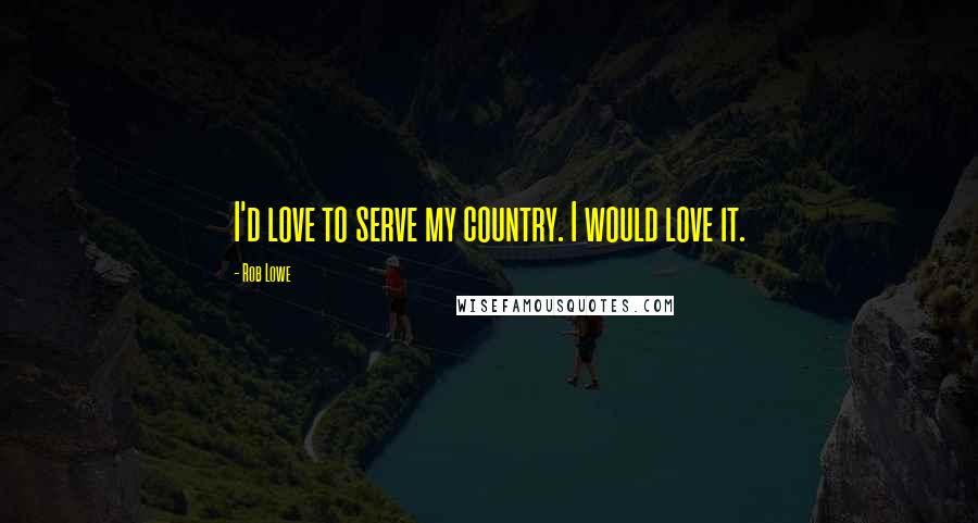 Rob Lowe Quotes: I'd love to serve my country. I would love it.