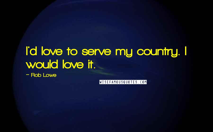 Rob Lowe Quotes: I'd love to serve my country. I would love it.