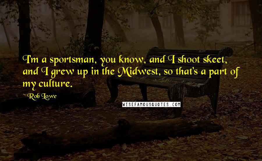 Rob Lowe Quotes: I'm a sportsman, you know, and I shoot skeet, and I grew up in the Midwest, so that's a part of my culture.