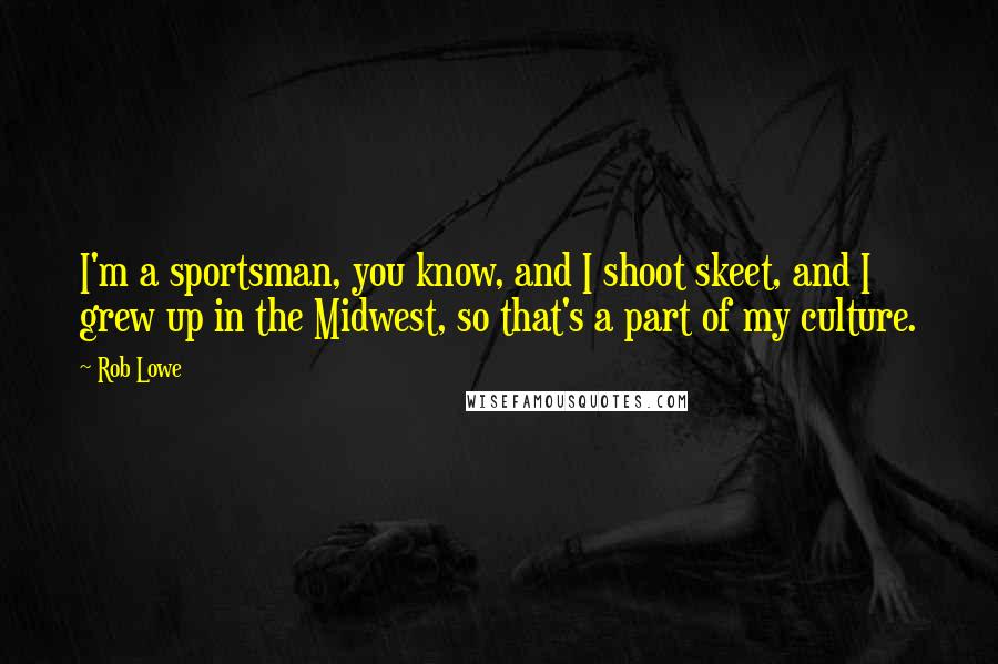 Rob Lowe Quotes: I'm a sportsman, you know, and I shoot skeet, and I grew up in the Midwest, so that's a part of my culture.