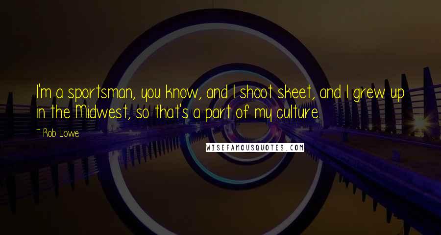 Rob Lowe Quotes: I'm a sportsman, you know, and I shoot skeet, and I grew up in the Midwest, so that's a part of my culture.