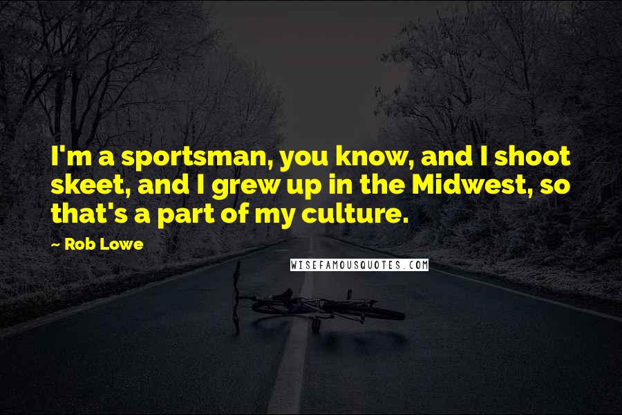 Rob Lowe Quotes: I'm a sportsman, you know, and I shoot skeet, and I grew up in the Midwest, so that's a part of my culture.