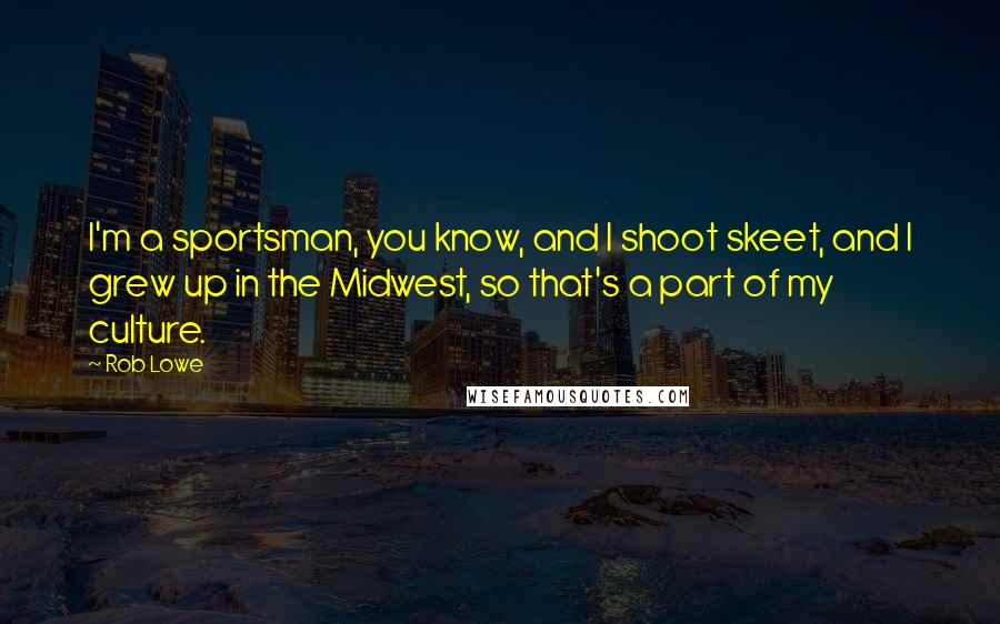 Rob Lowe Quotes: I'm a sportsman, you know, and I shoot skeet, and I grew up in the Midwest, so that's a part of my culture.