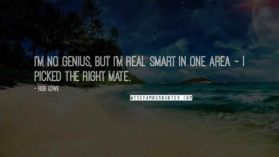 Rob Lowe Quotes: I'm no genius, but I'm real smart in one area - I picked the right mate.