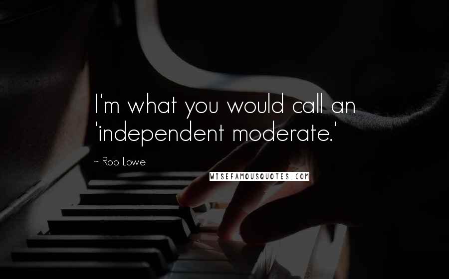 Rob Lowe Quotes: I'm what you would call an 'independent moderate.'