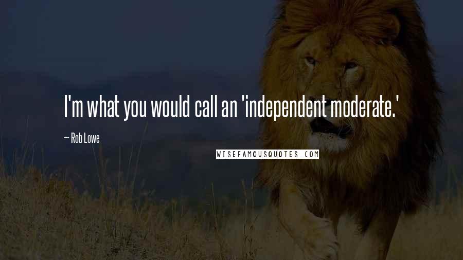 Rob Lowe Quotes: I'm what you would call an 'independent moderate.'