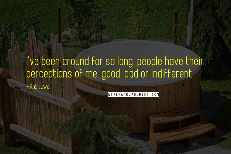 Rob Lowe Quotes: I've been around for so long, people have their perceptions of me: good, bad or indifferent.