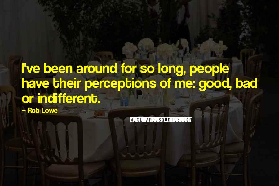 Rob Lowe Quotes: I've been around for so long, people have their perceptions of me: good, bad or indifferent.