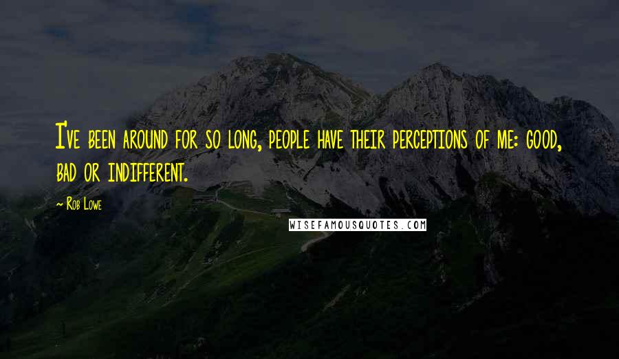 Rob Lowe Quotes: I've been around for so long, people have their perceptions of me: good, bad or indifferent.