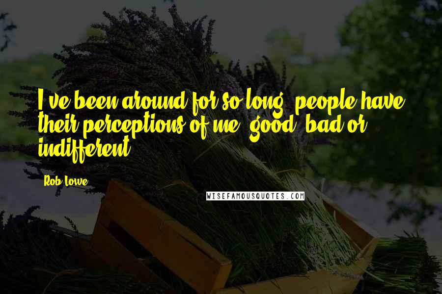 Rob Lowe Quotes: I've been around for so long, people have their perceptions of me: good, bad or indifferent.