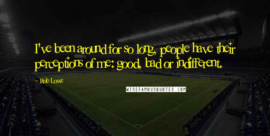 Rob Lowe Quotes: I've been around for so long, people have their perceptions of me: good, bad or indifferent.