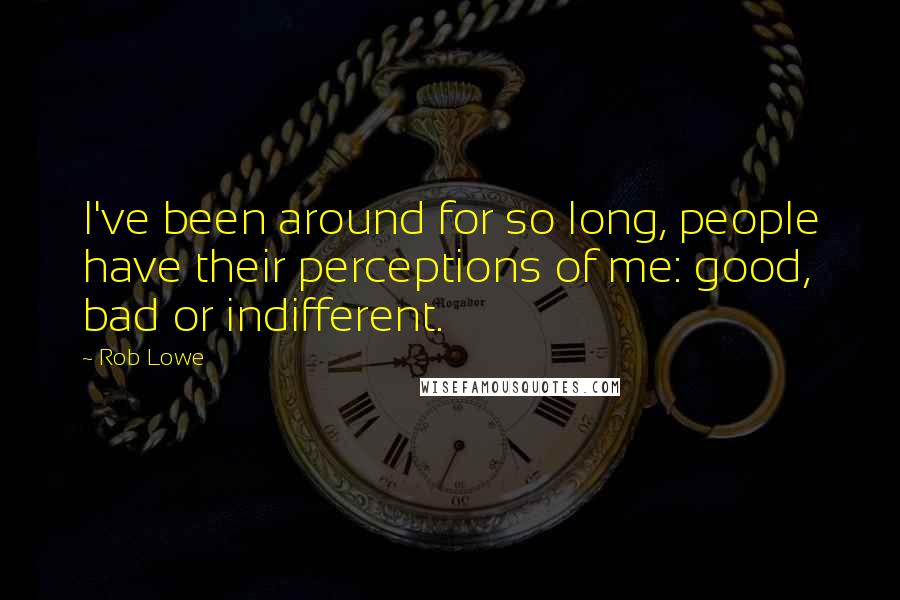 Rob Lowe Quotes: I've been around for so long, people have their perceptions of me: good, bad or indifferent.