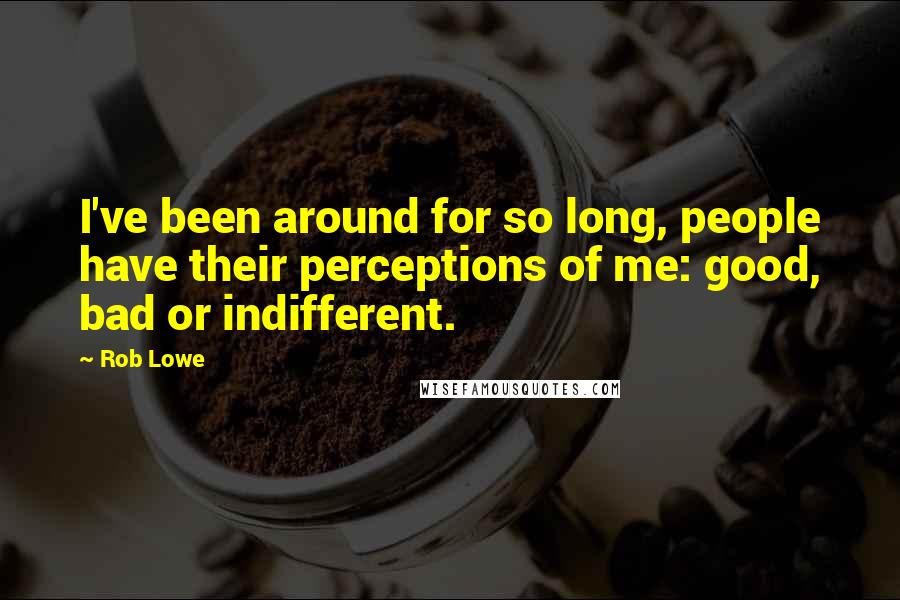 Rob Lowe Quotes: I've been around for so long, people have their perceptions of me: good, bad or indifferent.