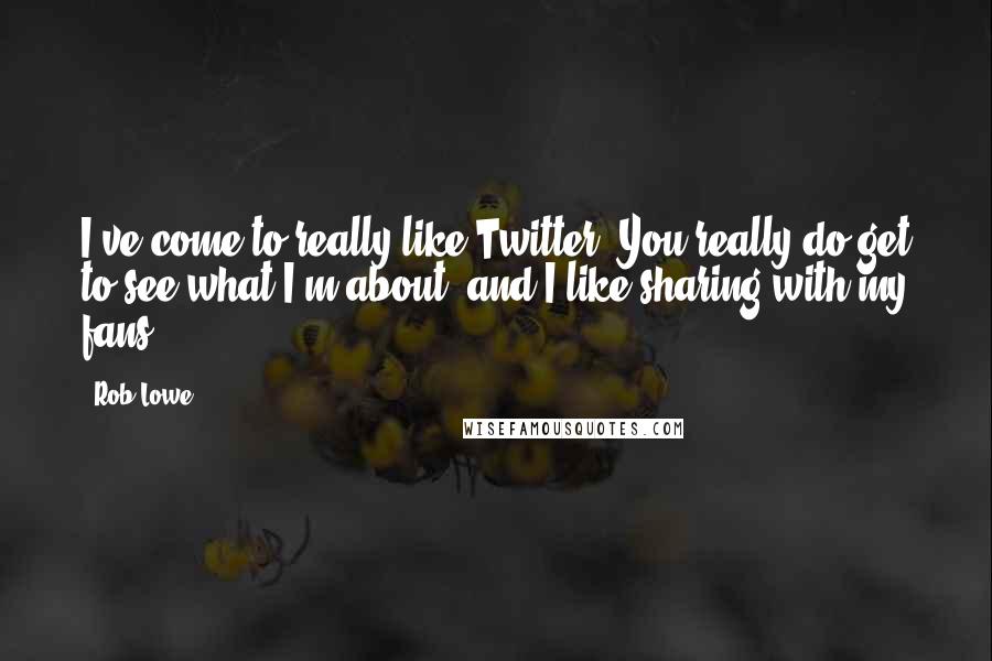 Rob Lowe Quotes: I've come to really like Twitter. You really do get to see what I'm about, and I like sharing with my fans.