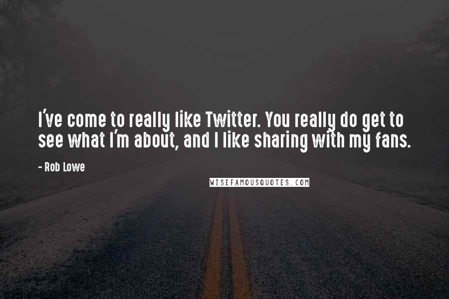 Rob Lowe Quotes: I've come to really like Twitter. You really do get to see what I'm about, and I like sharing with my fans.