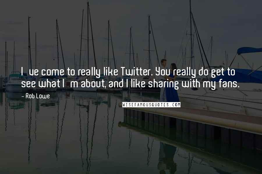 Rob Lowe Quotes: I've come to really like Twitter. You really do get to see what I'm about, and I like sharing with my fans.