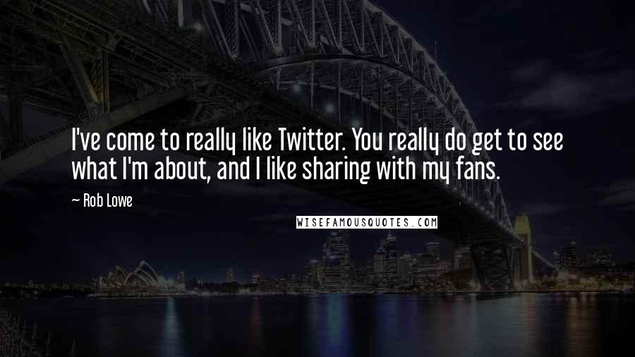 Rob Lowe Quotes: I've come to really like Twitter. You really do get to see what I'm about, and I like sharing with my fans.