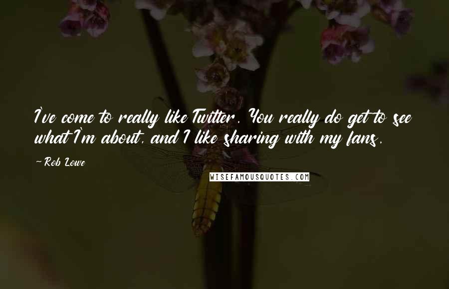 Rob Lowe Quotes: I've come to really like Twitter. You really do get to see what I'm about, and I like sharing with my fans.