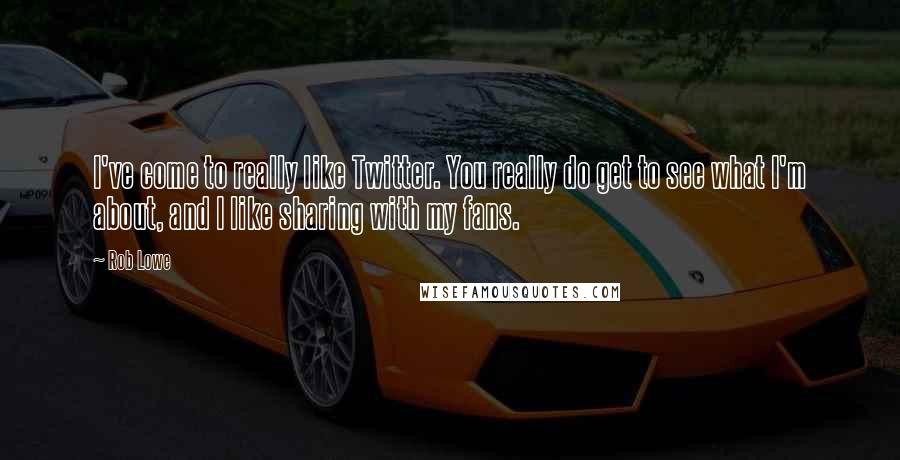 Rob Lowe Quotes: I've come to really like Twitter. You really do get to see what I'm about, and I like sharing with my fans.