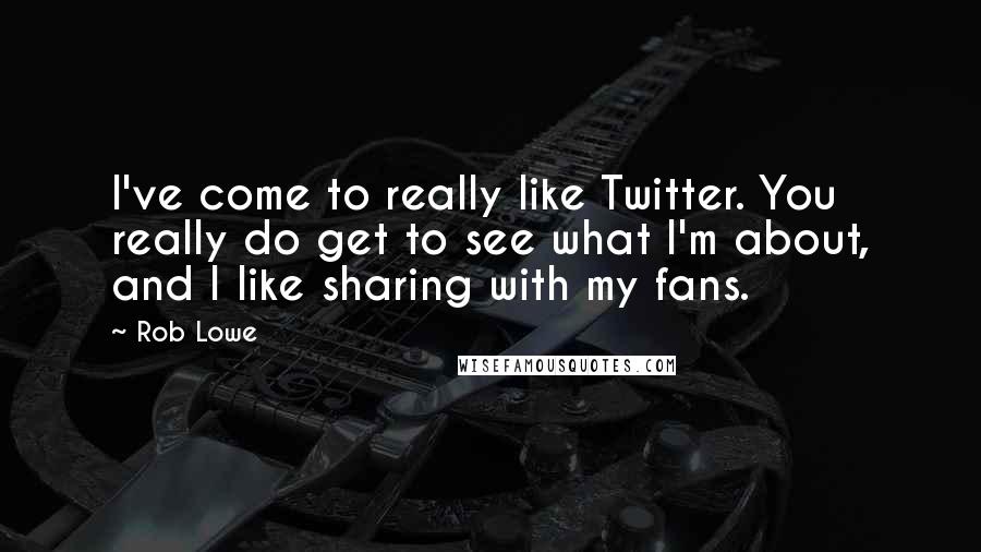 Rob Lowe Quotes: I've come to really like Twitter. You really do get to see what I'm about, and I like sharing with my fans.