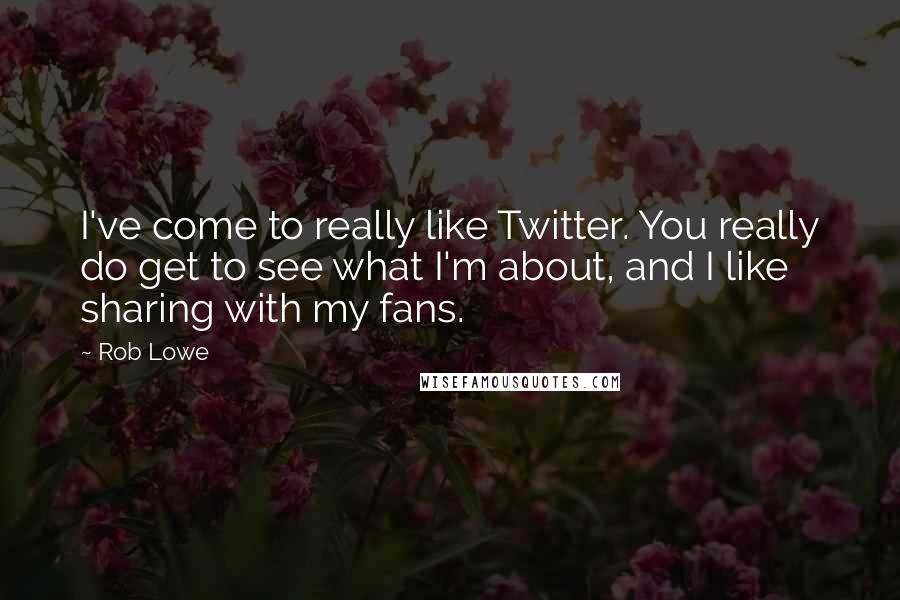 Rob Lowe Quotes: I've come to really like Twitter. You really do get to see what I'm about, and I like sharing with my fans.