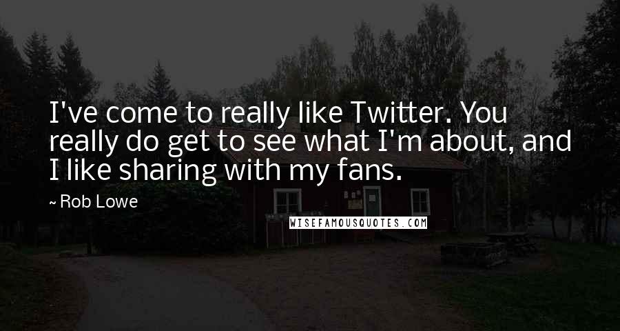 Rob Lowe Quotes: I've come to really like Twitter. You really do get to see what I'm about, and I like sharing with my fans.