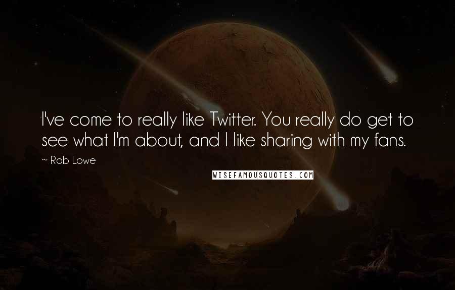 Rob Lowe Quotes: I've come to really like Twitter. You really do get to see what I'm about, and I like sharing with my fans.