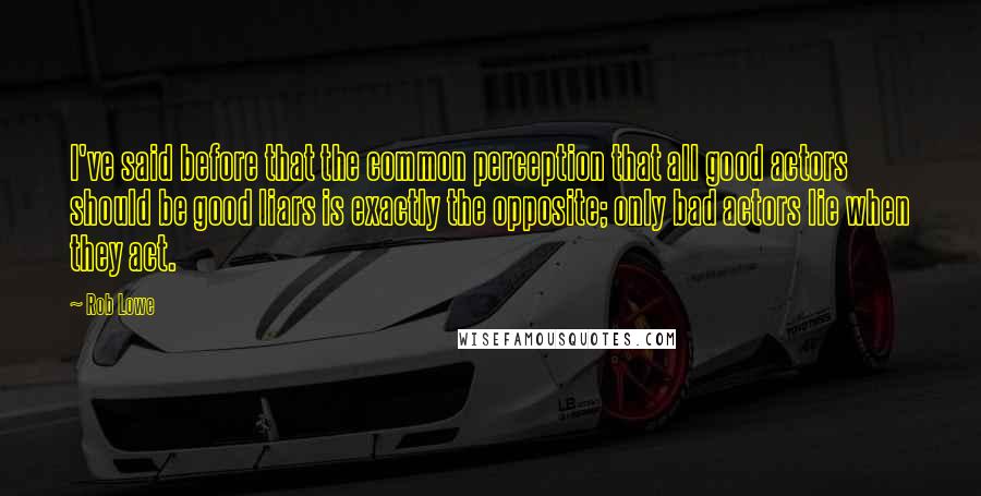 Rob Lowe Quotes: I've said before that the common perception that all good actors should be good liars is exactly the opposite; only bad actors lie when they act.