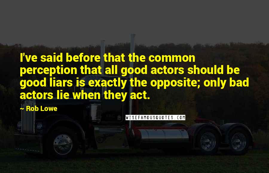 Rob Lowe Quotes: I've said before that the common perception that all good actors should be good liars is exactly the opposite; only bad actors lie when they act.