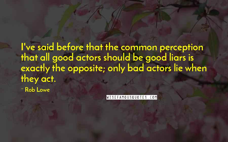 Rob Lowe Quotes: I've said before that the common perception that all good actors should be good liars is exactly the opposite; only bad actors lie when they act.