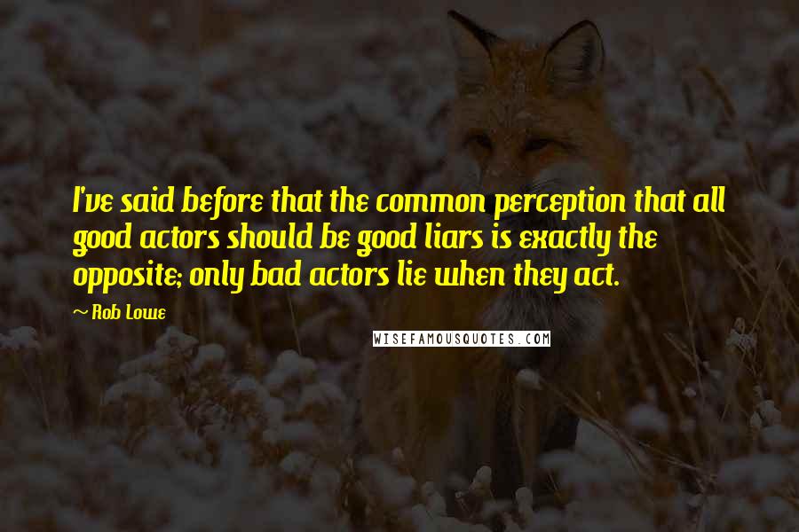 Rob Lowe Quotes: I've said before that the common perception that all good actors should be good liars is exactly the opposite; only bad actors lie when they act.